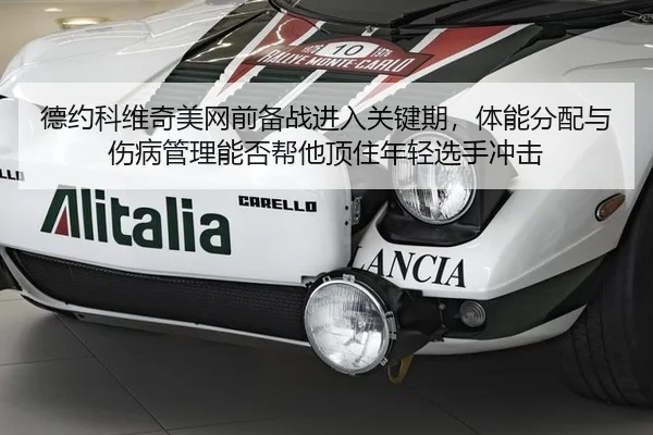 德约科维奇美网前备战进入关键期，体能分配与伤病管理能否帮他顶住年轻选手冲击