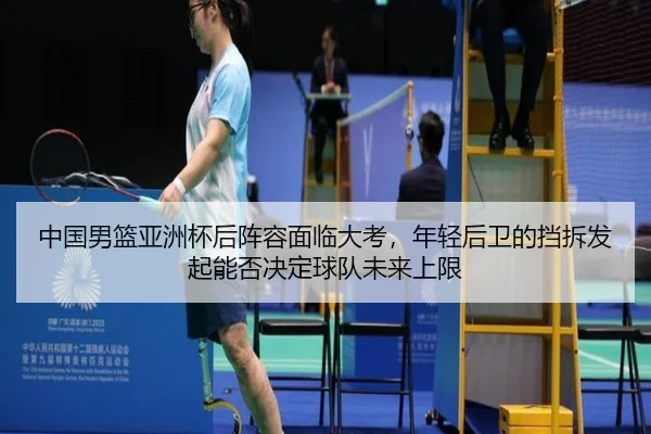 中国男篮亚洲杯后阵容面临大考，年轻后卫的挡拆发起能否决定球队未来上限